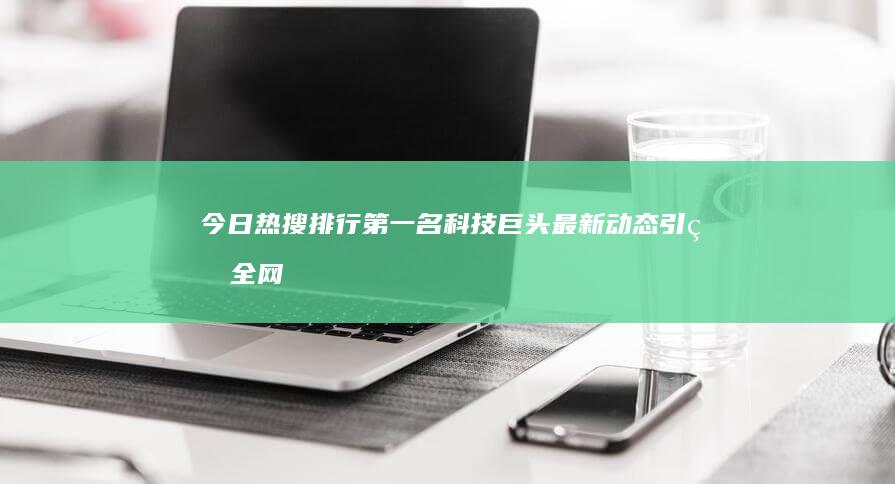 今日热搜排行第一名：科技巨头最新动态引爆全网热议